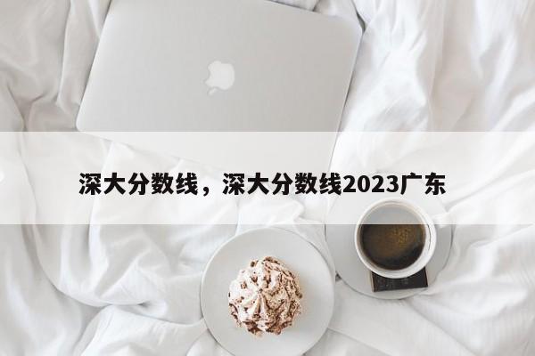 深大分数线，深大分数线2023广东 