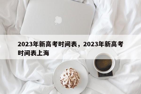 2023年新高考时间表，2023年新高考时间表上海 
