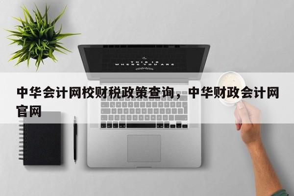 中华会计网校财税政策查询，中华财政会计网官网 