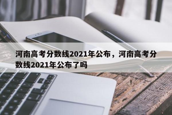 河南高考分数线2021年公布，河南高考分数线2021年公布了吗 